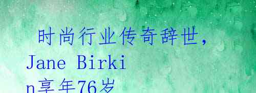  时尚行业传奇辞世，Jane Birkin享年76岁 