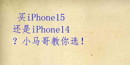 买iPhone15还是iPhone14?小马哥教你选!