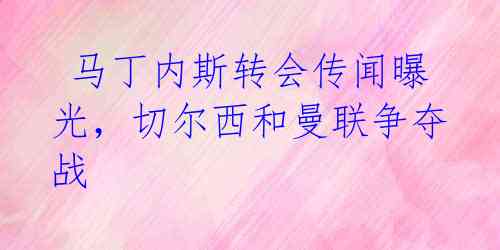  马丁内斯转会传闻曝光，切尔西和曼联争夺战 