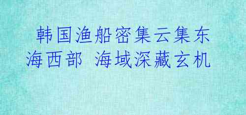 韩国渔船密集云集东海西部 海域深藏玄机