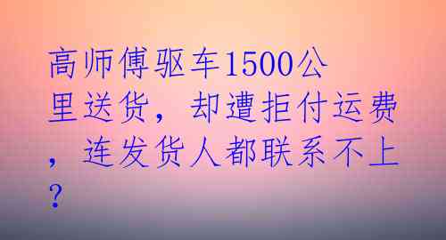 高师傅驱车1500公里送货，却遭拒付运费，连发货人都联系不上？ 