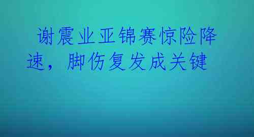 谢震业亚锦赛惊险降速,脚伤复发成关键