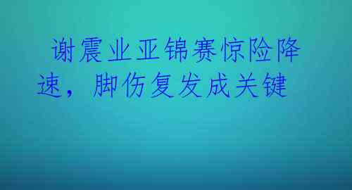  谢震业亚锦赛惊险降速，脚伤复发成关键 