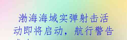  渤海海域实弹射击活动即将启动，航行警告发布 