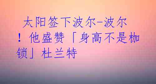 太阳签下波尔-波尔!他盛赞「身高不是枷锁」杜兰特