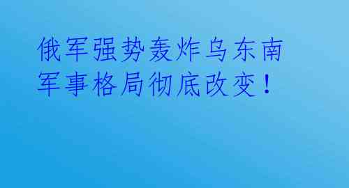 俄军强势轰炸乌东南 军事格局彻底改变!