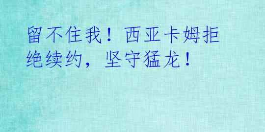 留不住我!西亚卡姆拒绝续约,坚守猛龙!