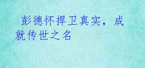 彭德怀捍卫真实,成就传世之名