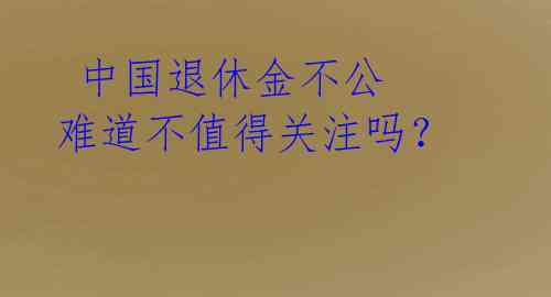  中国退休金不公 难道不值得关注吗？ 