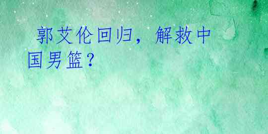 郭艾伦回归,解救中国男篮?