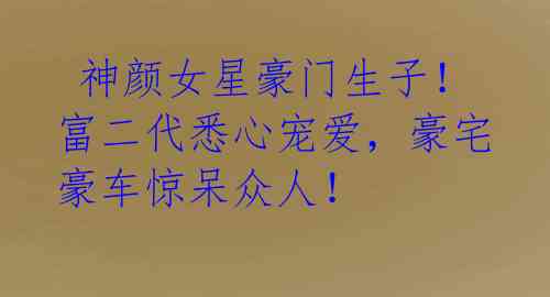 神颜女星豪门生子!富二代悉心宠爱,豪宅豪车惊呆众人!