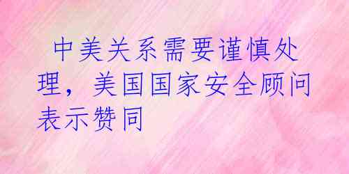  中美关系需要谨慎处理，美国国家安全顾问表示赞同 