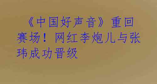 《中国好声音》重回赛场!网红李炮儿与张玮成功晋级