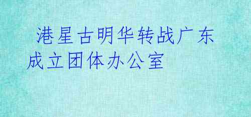 港星古明华转战广东 成立团体办公室