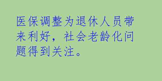 医保调整为退休人员带来利好，社会老龄化问题得到关注。 