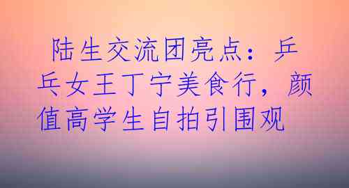 陆生交流团亮点:乒乓女王丁宁美食行,颜值高学生自拍引围观
