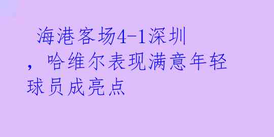  海港客场4-1深圳，哈维尔表现满意年轻球员成亮点 