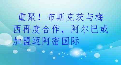  重聚！布斯克茨与梅西再度合作，阿尔巴或加盟迈阿密国际 