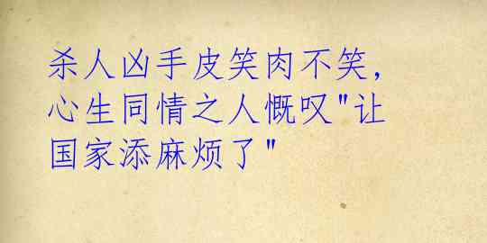 杀人凶手皮笑肉不笑,心生同情之人慨叹"让国家添麻烦了"