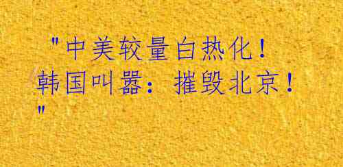 "中美较量白热化!韩国叫嚣:摧毁北京!"