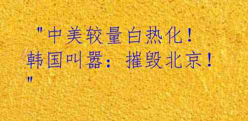  "中美较量白热化！韩国叫嚣：摧毁北京！" 