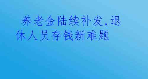  养老金陆续补发,退休人员存钱新难题 