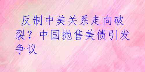 反制中美关系走向破裂?中国抛售美债引发争议