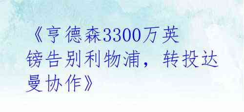《亨德森3300万英镑告别利物浦,转投达曼协作》