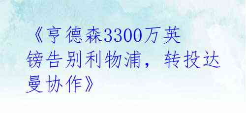 《亨德森3300万英镑告别利物浦，转投达曼协作》 