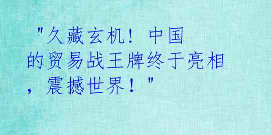 "久藏玄机! 中国的贸易战王牌终于亮相,震撼世界!"