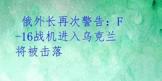  俄外长再次警告：F-16战机进入乌克兰将被击落 