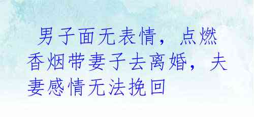 男子面无表情,点燃香烟带妻子去离婚,夫妻感情无法挽回