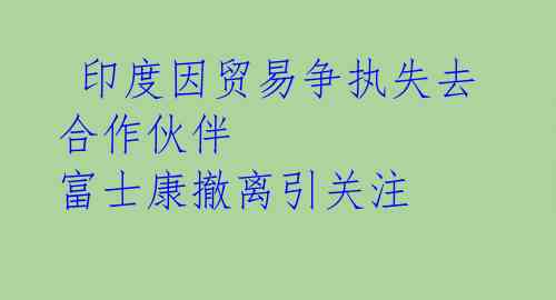  印度因贸易争执失去合作伙伴 富士康撤离引关注 