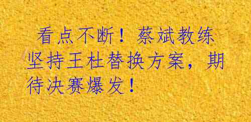 看点不断!蔡斌教练坚持王杜替换方案,期待决赛爆发!