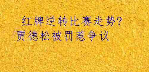  红牌逆转比赛走势? 贾德松被罚惹争议 