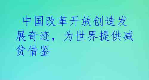 中国改革开放创造发展奇迹,为世界提供减贫借鉴
