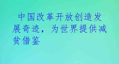  中国改革开放创造发展奇迹，为世界提供减贫借鉴 