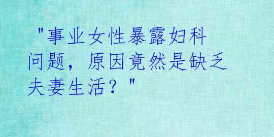  "事业女性暴露妇科问题，原因竟然是缺乏夫妻生活？" 