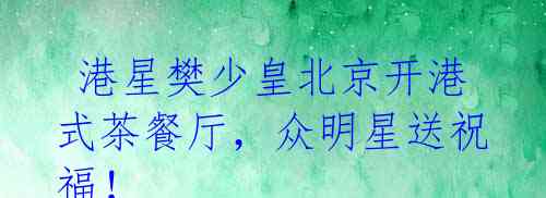 港星樊少皇北京开港式茶餐厅,众明星送祝福!