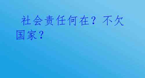  社会责任何在？不欠国家？ 