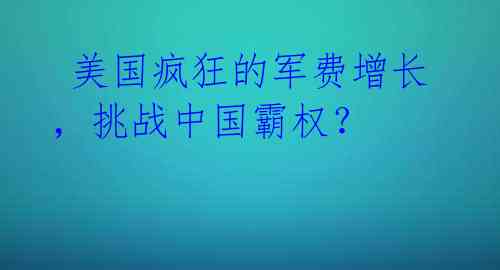 美国疯狂的军费增长,挑战中国霸权?