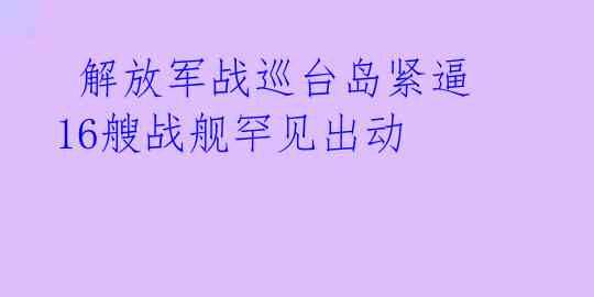  解放军战巡台岛紧逼 16艘战舰罕见出动 