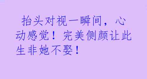  抬头对视一瞬间，心动感觉！完美侧颜让此生非她不娶！ 