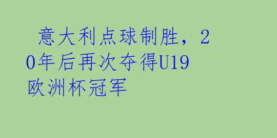 意大利点球制胜,20年后再次夺得U19欧洲杯冠军