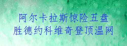  阿尔卡拉斯惊险五盘胜德约科维奇登顶温网