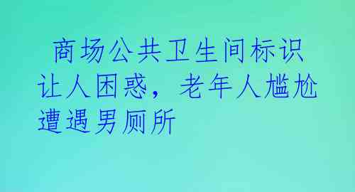  商场公共卫生间标识让人困惑，老年人尴尬遭遇男厕所 