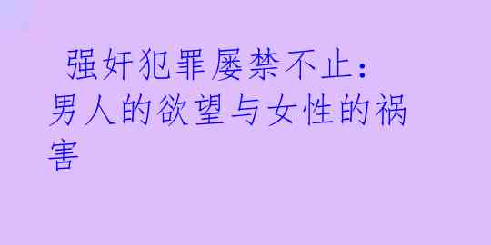  强奸犯罪屡禁不止：男人的欲望与女性的祸害