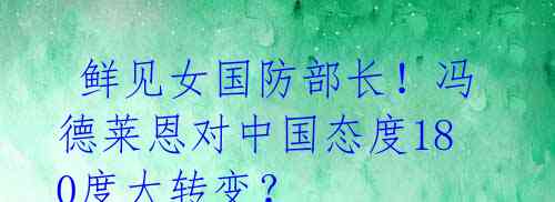  鲜见女国防部长！冯德莱恩对中国态度180度大转变？