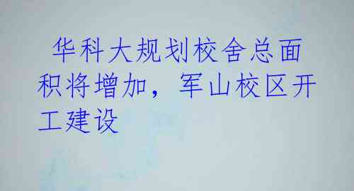  华科大规划校舍总面积将增加，军山校区开工建设 