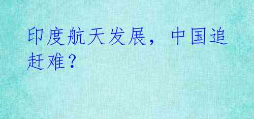 印度航天发展，中国追赶难？